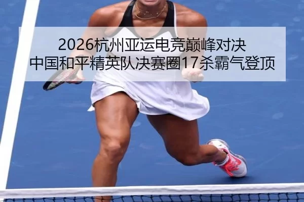 2026杭州亚运电竞巅峰对决 中国和平精英队决赛圈17杀霸气登顶