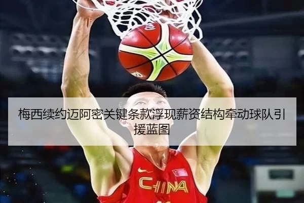 梅西续约迈阿密关键条款浮现薪资结构牵动球队引援蓝图
