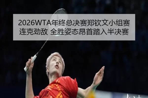 2026WTA年终总决赛郑钦文小组赛连克劲敌 全胜姿态昂首踏入半决赛