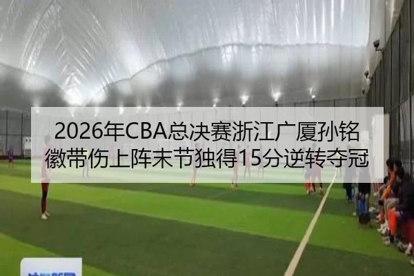 2026年CBA总决赛浙江广厦孙铭徽带伤上阵末节独得15分逆转夺冠