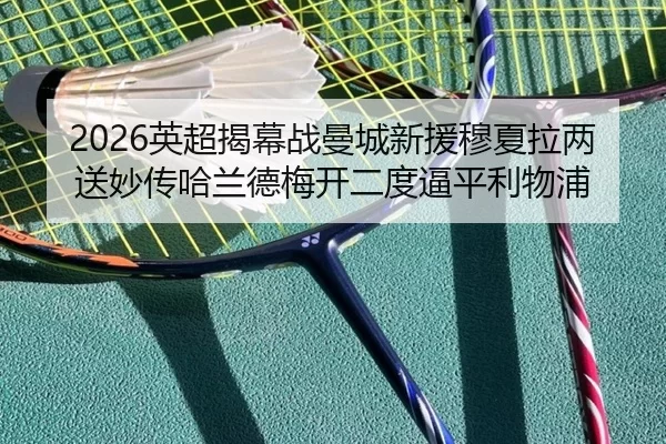 2026英超揭幕战曼城新援穆夏拉两送妙传哈兰德梅开二度逼平利物浦